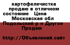  картофелечистка продаю в отличном состояние › Цена ­ 25 000 - Московская обл., Подольский р-н Другое » Продам   